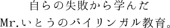 自らの失敗から学んだMr.いとうのバイリンガル教育