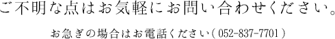 ご不明な点はお気軽にお問い合せください。お急ぎの場合はお電話ください( 052-837-7701 )